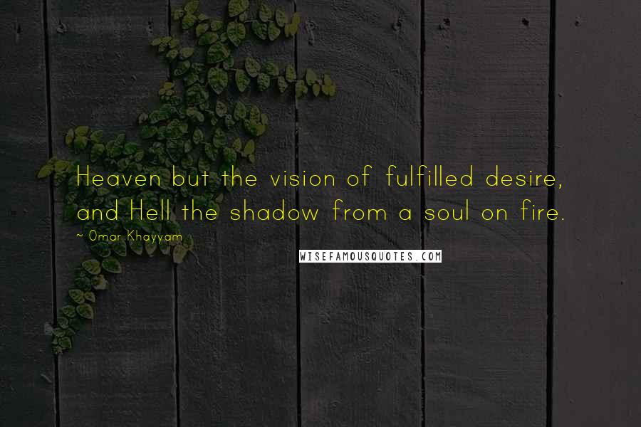 Omar Khayyam Quotes: Heaven but the vision of fulfilled desire, and Hell the shadow from a soul on fire.