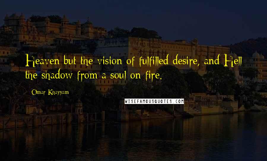 Omar Khayyam Quotes: Heaven but the vision of fulfilled desire, and Hell the shadow from a soul on fire.