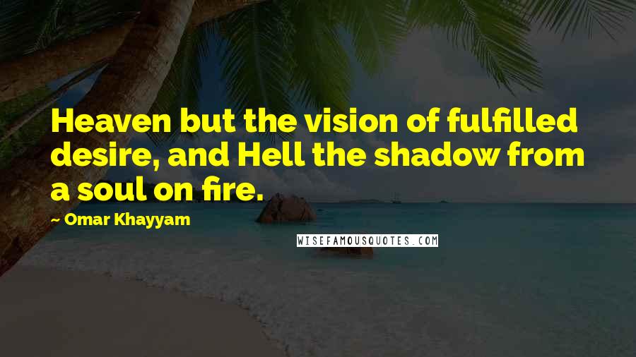 Omar Khayyam Quotes: Heaven but the vision of fulfilled desire, and Hell the shadow from a soul on fire.