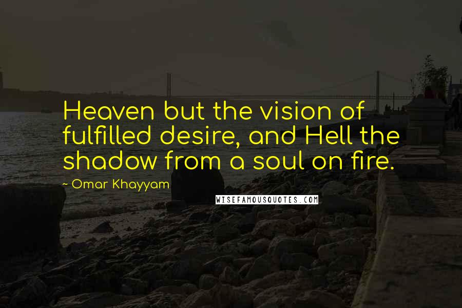 Omar Khayyam Quotes: Heaven but the vision of fulfilled desire, and Hell the shadow from a soul on fire.