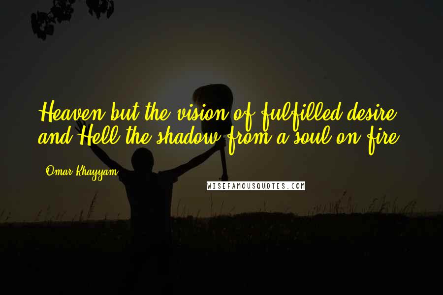 Omar Khayyam Quotes: Heaven but the vision of fulfilled desire, and Hell the shadow from a soul on fire.