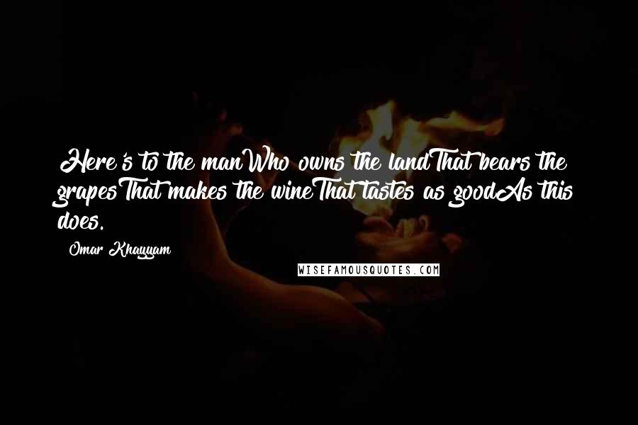 Omar Khayyam Quotes: Here's to the manWho owns the landThat bears the grapesThat makes the wineThat tastes as goodAs this does.