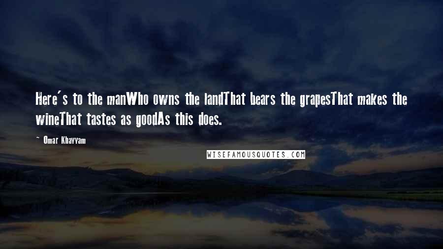 Omar Khayyam Quotes: Here's to the manWho owns the landThat bears the grapesThat makes the wineThat tastes as goodAs this does.