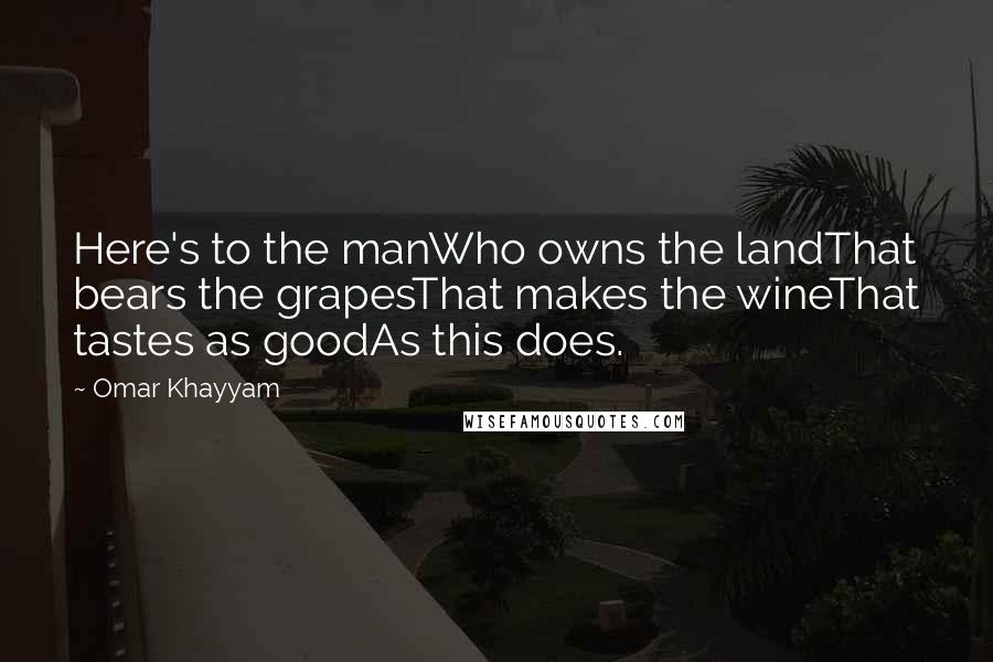 Omar Khayyam Quotes: Here's to the manWho owns the landThat bears the grapesThat makes the wineThat tastes as goodAs this does.