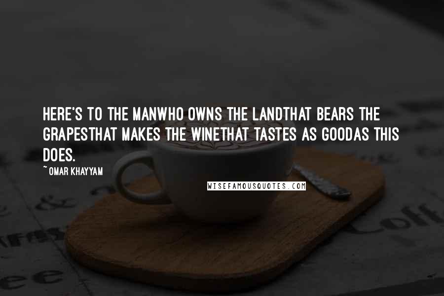 Omar Khayyam Quotes: Here's to the manWho owns the landThat bears the grapesThat makes the wineThat tastes as goodAs this does.