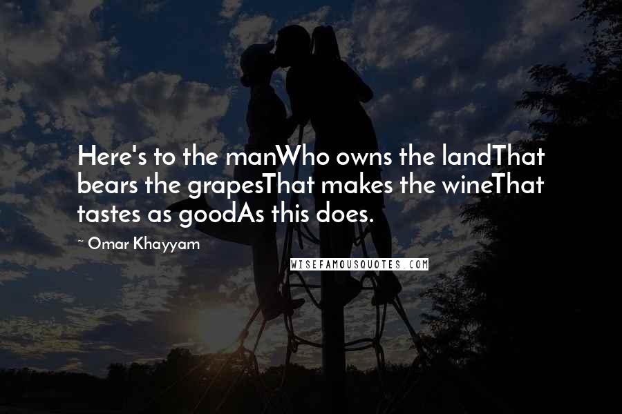 Omar Khayyam Quotes: Here's to the manWho owns the landThat bears the grapesThat makes the wineThat tastes as goodAs this does.