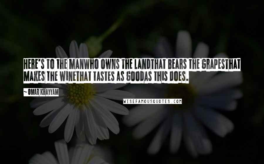 Omar Khayyam Quotes: Here's to the manWho owns the landThat bears the grapesThat makes the wineThat tastes as goodAs this does.