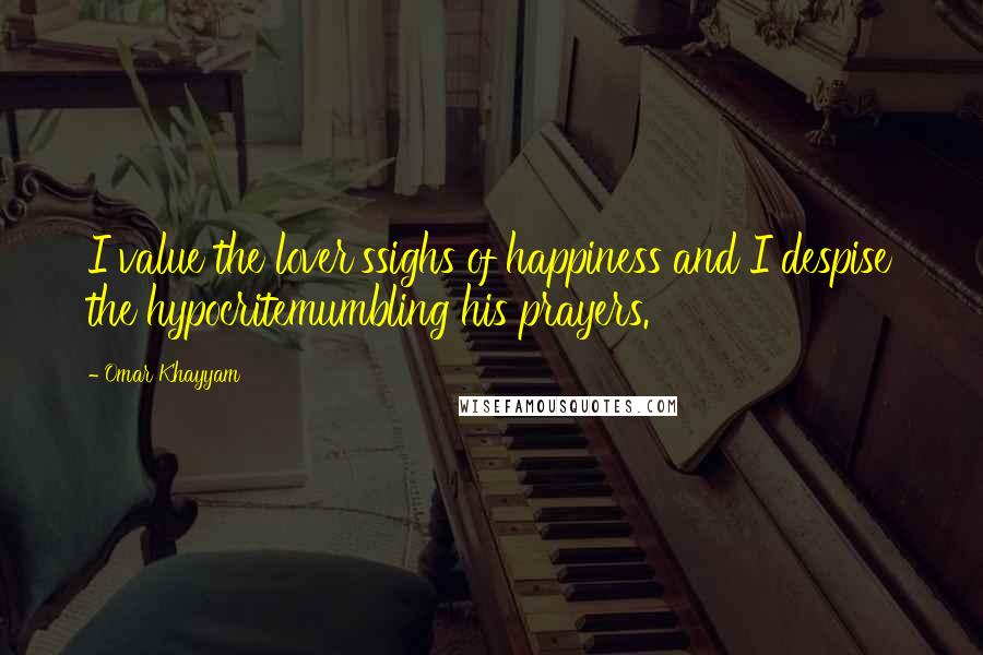Omar Khayyam Quotes: I value the lover'ssighs of happiness and I despise the hypocritemumbling his prayers.