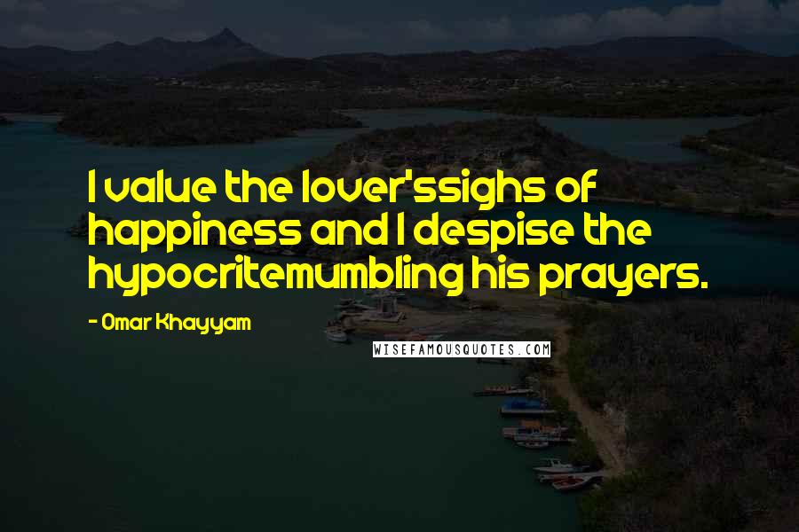 Omar Khayyam Quotes: I value the lover'ssighs of happiness and I despise the hypocritemumbling his prayers.