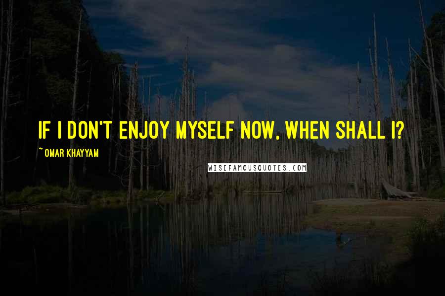 Omar Khayyam Quotes: If I don't enjoy myself now, when shall I?