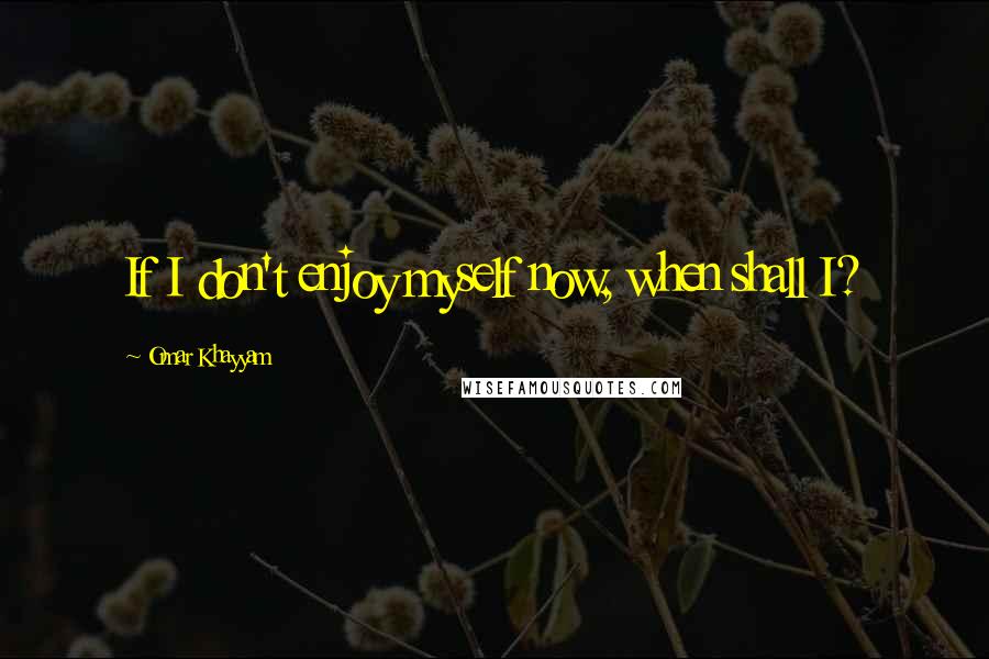 Omar Khayyam Quotes: If I don't enjoy myself now, when shall I?