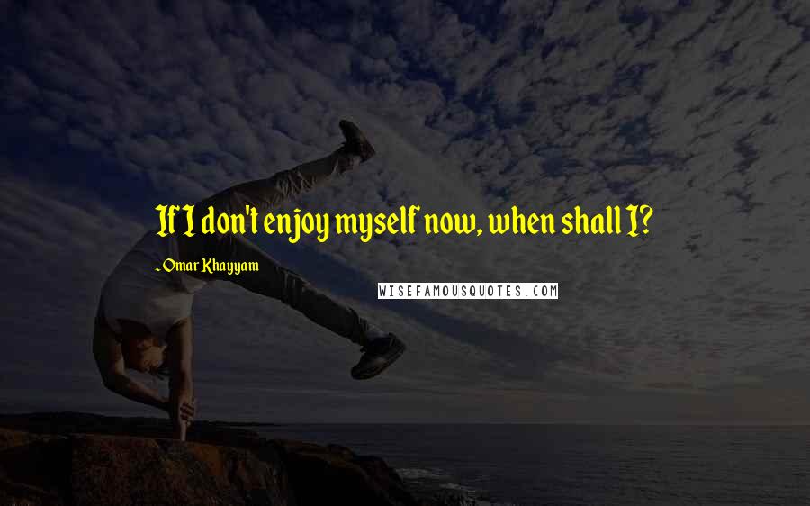 Omar Khayyam Quotes: If I don't enjoy myself now, when shall I?