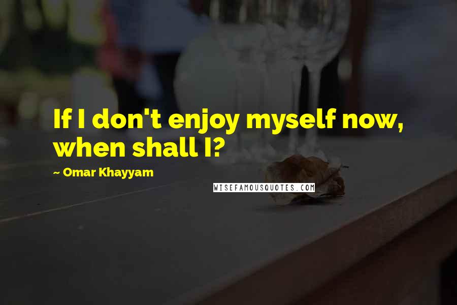 Omar Khayyam Quotes: If I don't enjoy myself now, when shall I?