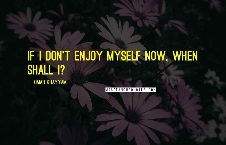 Omar Khayyam Quotes: If I don't enjoy myself now, when shall I?