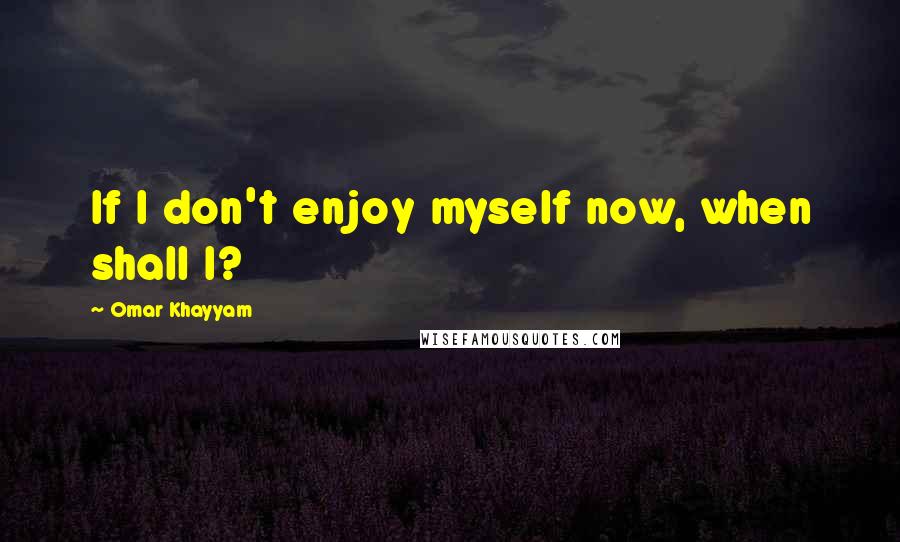 Omar Khayyam Quotes: If I don't enjoy myself now, when shall I?