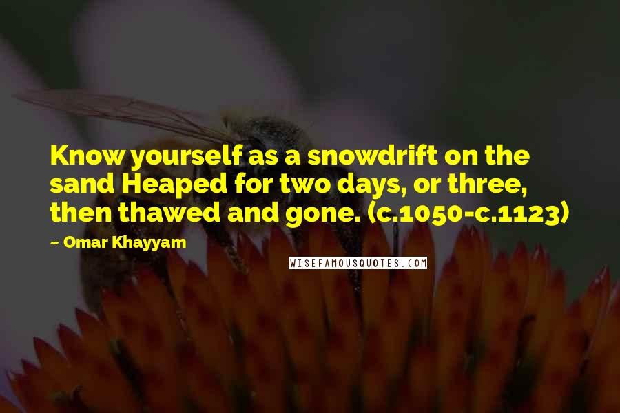 Omar Khayyam Quotes: Know yourself as a snowdrift on the sand Heaped for two days, or three, then thawed and gone. (c.1050-c.1123)