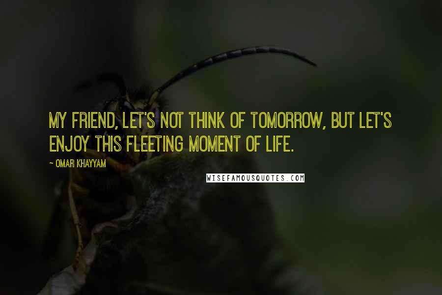 Omar Khayyam Quotes: My friend, let's not think of tomorrow, but let's enjoy this fleeting moment of life.