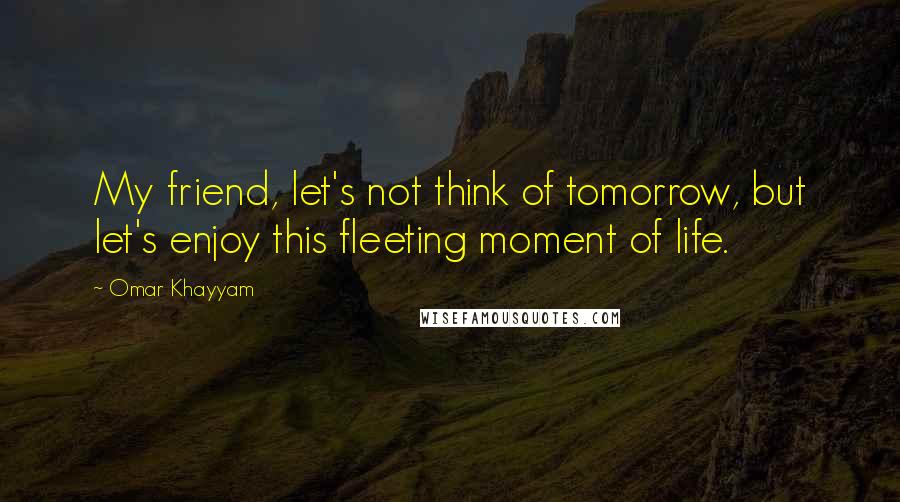 Omar Khayyam Quotes: My friend, let's not think of tomorrow, but let's enjoy this fleeting moment of life.