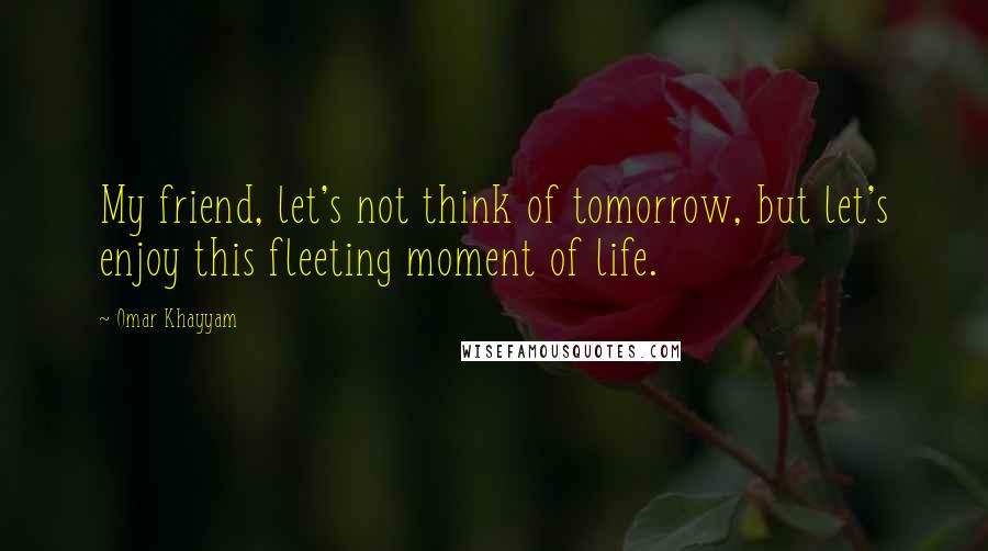 Omar Khayyam Quotes: My friend, let's not think of tomorrow, but let's enjoy this fleeting moment of life.