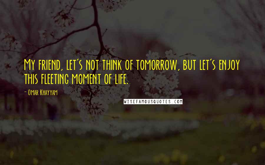 Omar Khayyam Quotes: My friend, let's not think of tomorrow, but let's enjoy this fleeting moment of life.