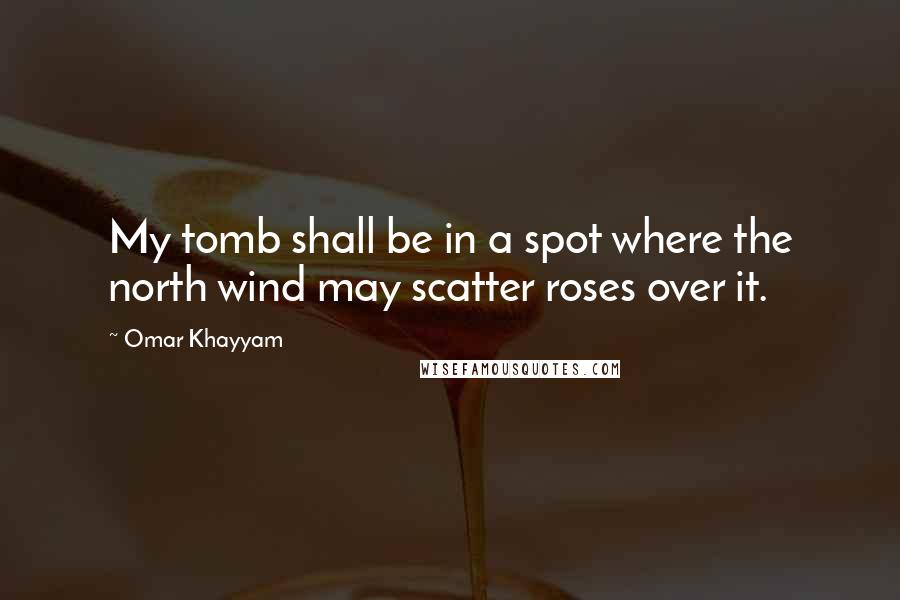 Omar Khayyam Quotes: My tomb shall be in a spot where the north wind may scatter roses over it.