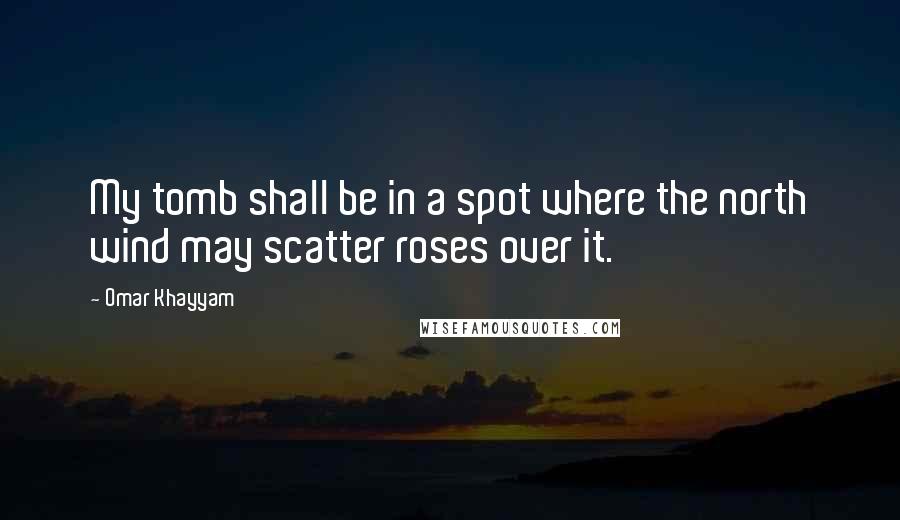 Omar Khayyam Quotes: My tomb shall be in a spot where the north wind may scatter roses over it.