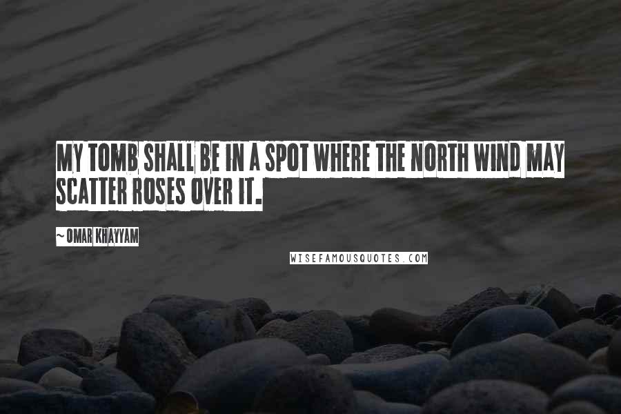 Omar Khayyam Quotes: My tomb shall be in a spot where the north wind may scatter roses over it.