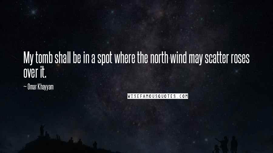 Omar Khayyam Quotes: My tomb shall be in a spot where the north wind may scatter roses over it.