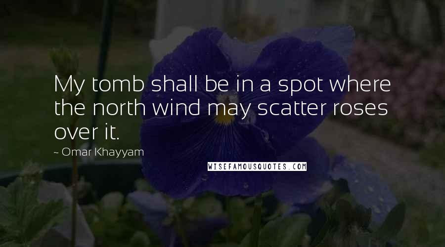 Omar Khayyam Quotes: My tomb shall be in a spot where the north wind may scatter roses over it.