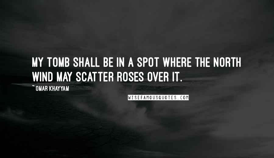 Omar Khayyam Quotes: My tomb shall be in a spot where the north wind may scatter roses over it.