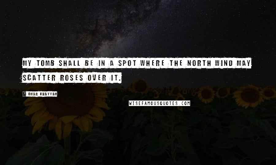 Omar Khayyam Quotes: My tomb shall be in a spot where the north wind may scatter roses over it.