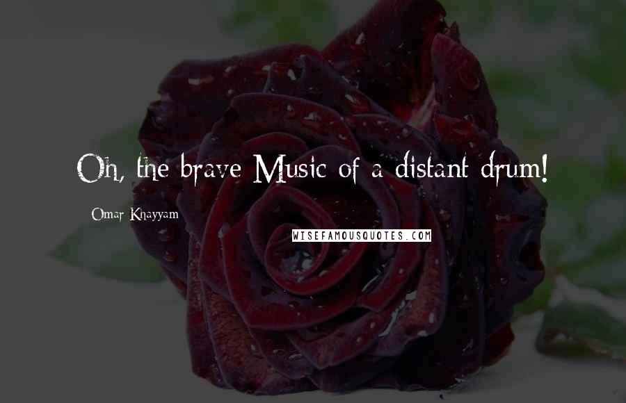 Omar Khayyam Quotes: Oh, the brave Music of a distant drum!