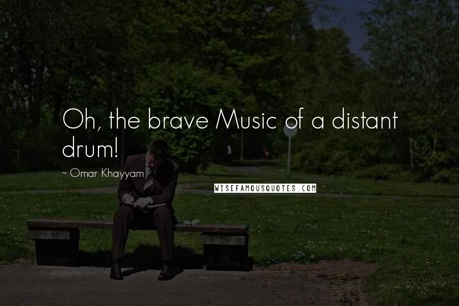 Omar Khayyam Quotes: Oh, the brave Music of a distant drum!