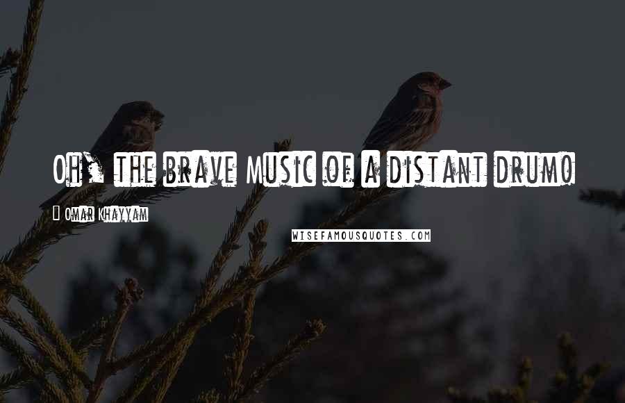 Omar Khayyam Quotes: Oh, the brave Music of a distant drum!