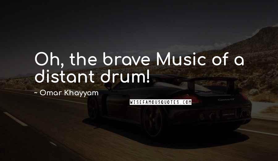 Omar Khayyam Quotes: Oh, the brave Music of a distant drum!