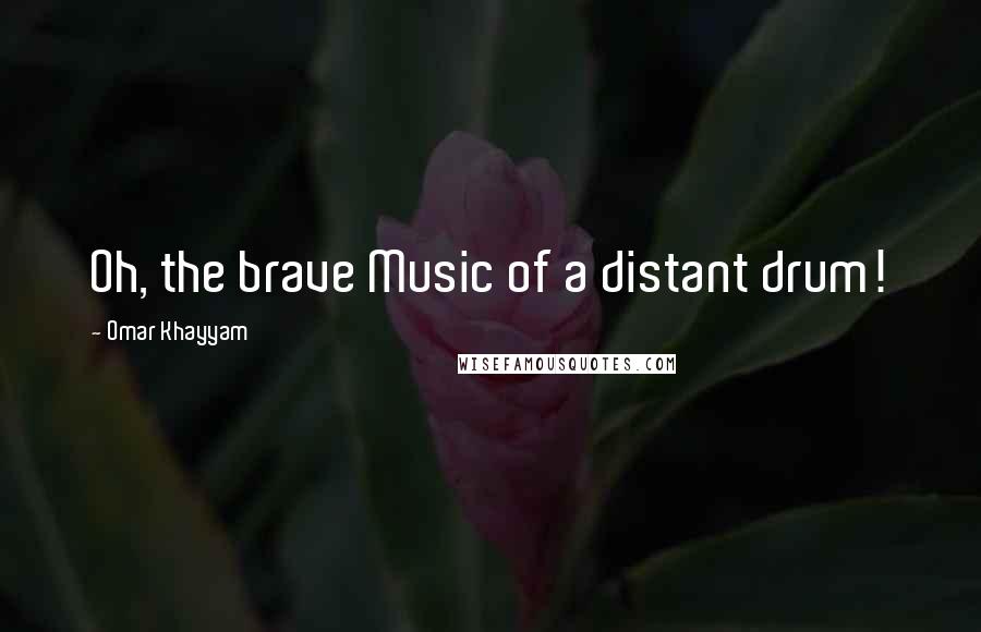 Omar Khayyam Quotes: Oh, the brave Music of a distant drum!