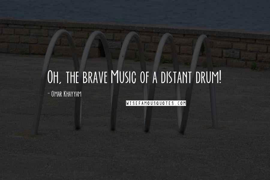 Omar Khayyam Quotes: Oh, the brave Music of a distant drum!