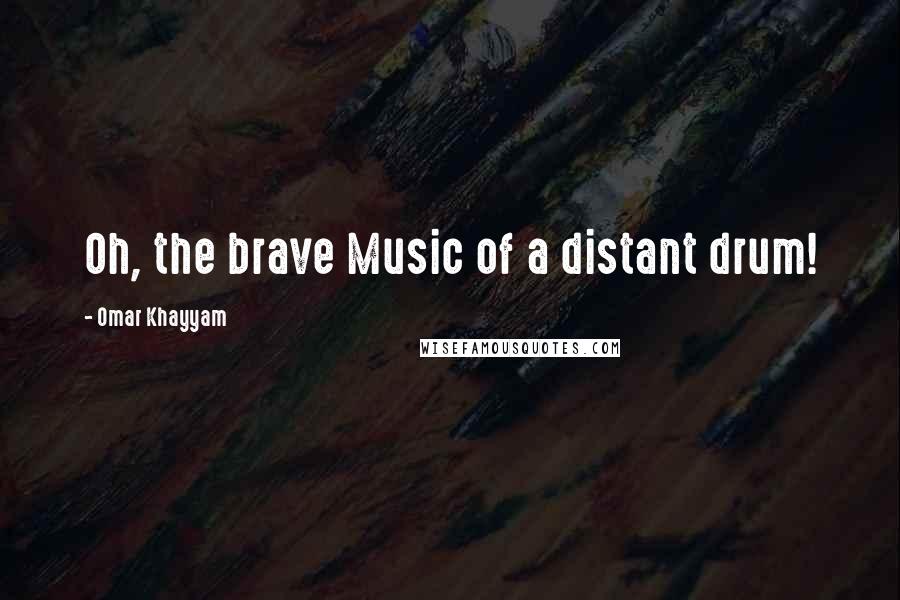 Omar Khayyam Quotes: Oh, the brave Music of a distant drum!