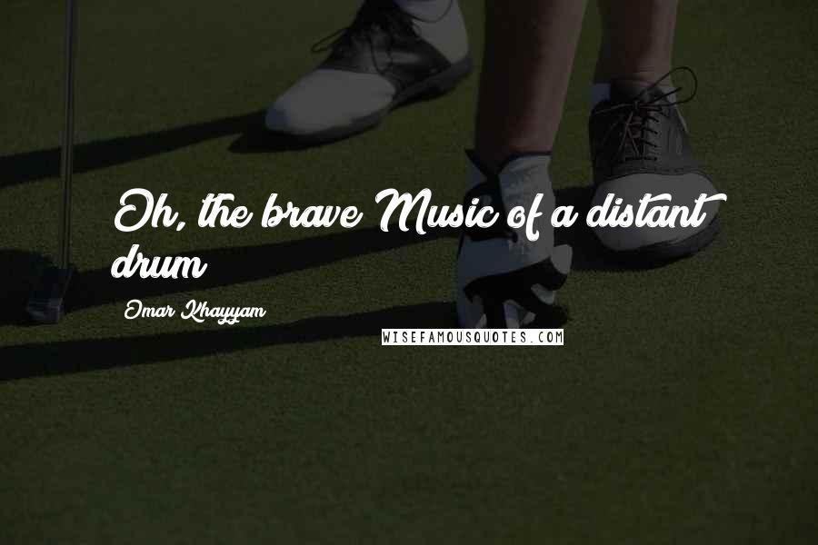 Omar Khayyam Quotes: Oh, the brave Music of a distant drum!