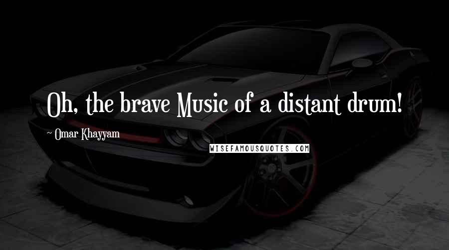 Omar Khayyam Quotes: Oh, the brave Music of a distant drum!