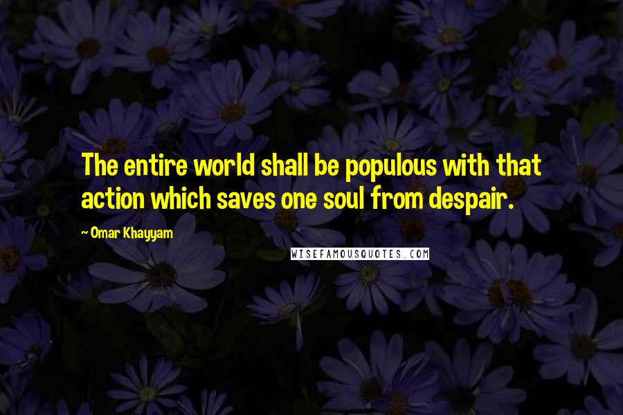 Omar Khayyam Quotes: The entire world shall be populous with that action which saves one soul from despair.