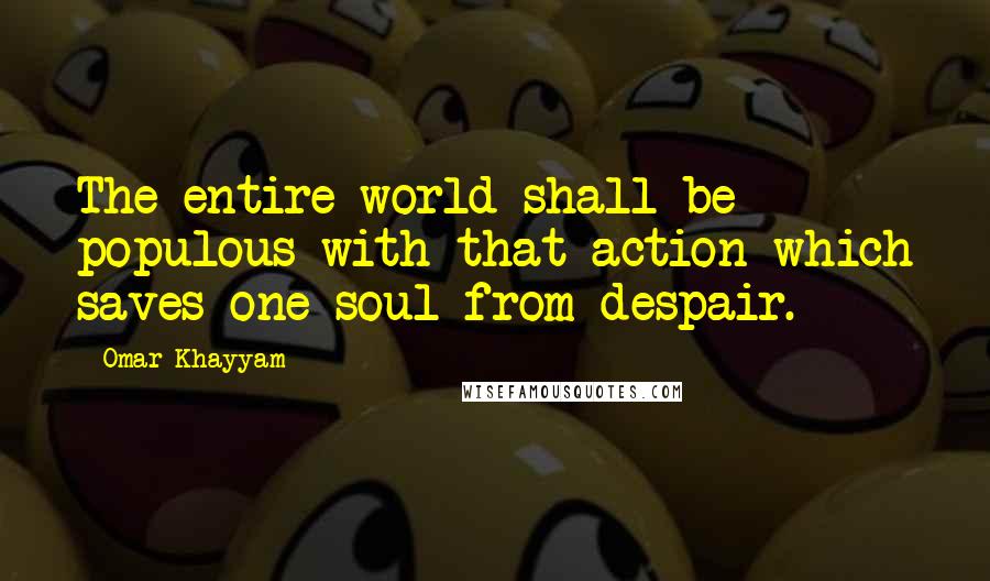 Omar Khayyam Quotes: The entire world shall be populous with that action which saves one soul from despair.