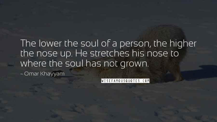 Omar Khayyam Quotes: The lower the soul of a person, the higher the nose up. He stretches his nose to where the soul has not grown.