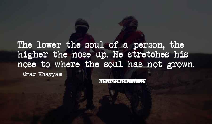 Omar Khayyam Quotes: The lower the soul of a person, the higher the nose up. He stretches his nose to where the soul has not grown.