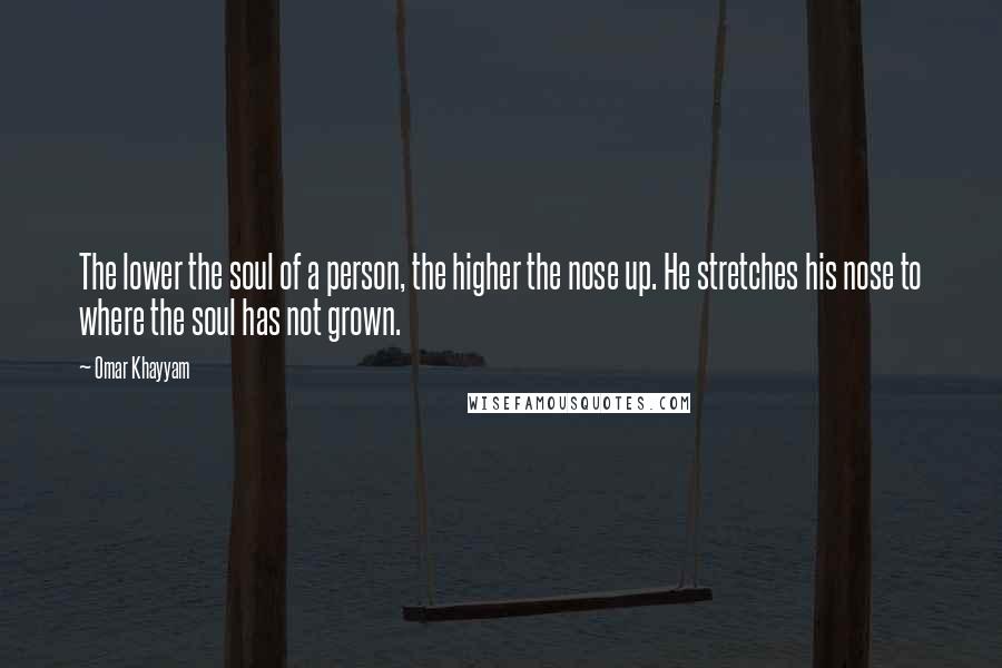 Omar Khayyam Quotes: The lower the soul of a person, the higher the nose up. He stretches his nose to where the soul has not grown.