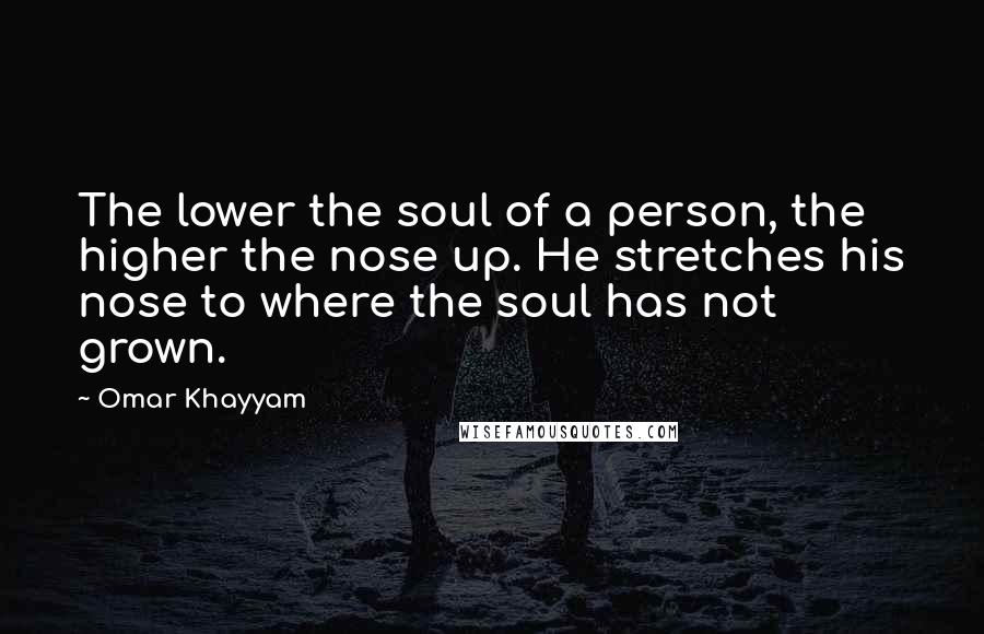Omar Khayyam Quotes: The lower the soul of a person, the higher the nose up. He stretches his nose to where the soul has not grown.