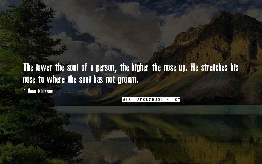 Omar Khayyam Quotes: The lower the soul of a person, the higher the nose up. He stretches his nose to where the soul has not grown.