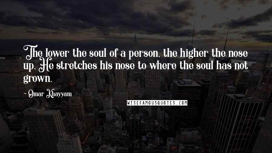 Omar Khayyam Quotes: The lower the soul of a person, the higher the nose up. He stretches his nose to where the soul has not grown.