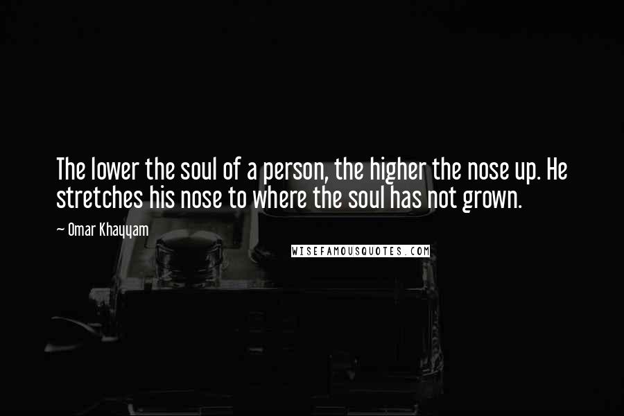 Omar Khayyam Quotes: The lower the soul of a person, the higher the nose up. He stretches his nose to where the soul has not grown.