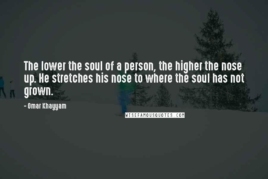 Omar Khayyam Quotes: The lower the soul of a person, the higher the nose up. He stretches his nose to where the soul has not grown.